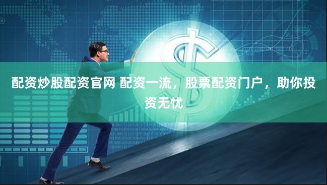 配资炒股配资官网 配资一流，股票配资门户，助你投资无忧