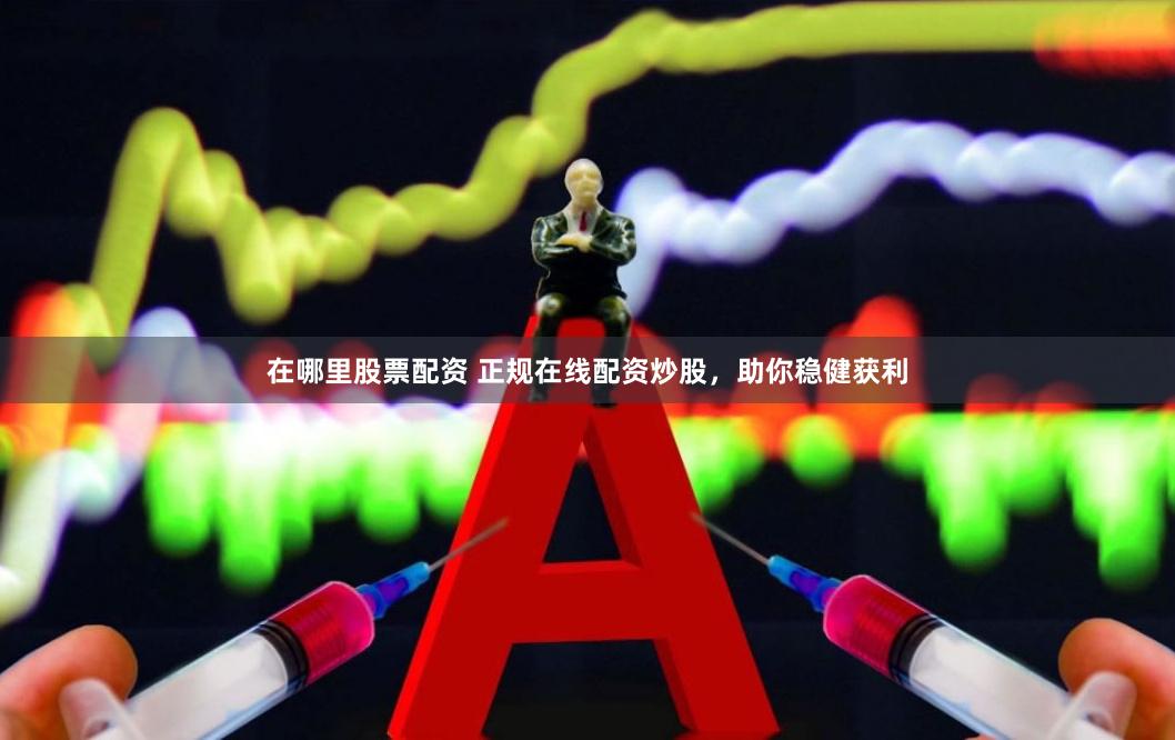 在哪里股票配资 正规在线配资炒股，助你稳健获利