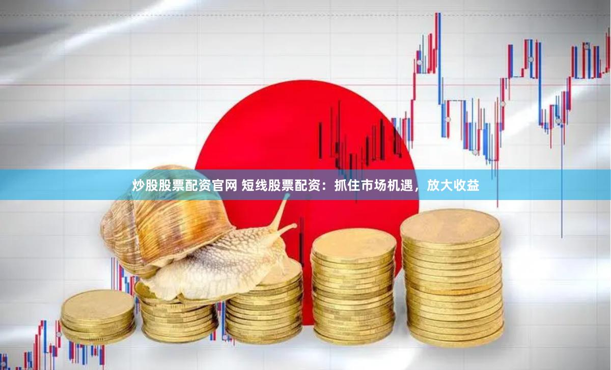 炒股股票配资官网 短线股票配资：抓住市场机遇，放大收益
