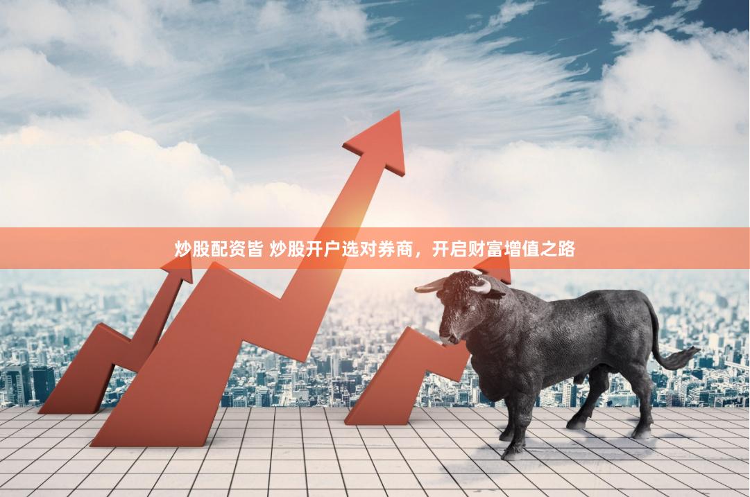 炒股配资皆 炒股开户选对券商，开启财富增值之路