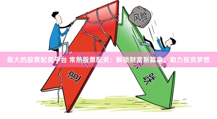 最大的股票配资平台 常熟股票配资：解锁财富新篇章，助力投资梦想
