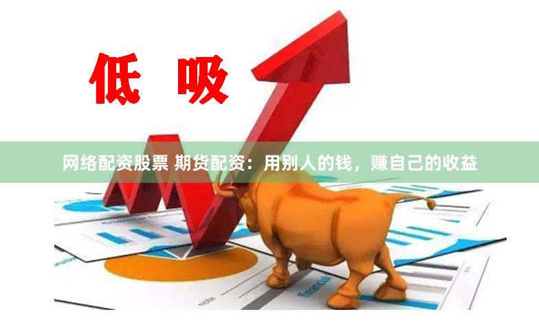 网络配资股票 期货配资：用别人的钱，赚自己的收益