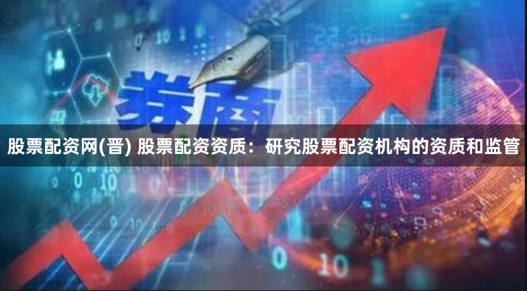 股票配资网(晋) 股票配资资质：研究股票配资机构的资质和监管