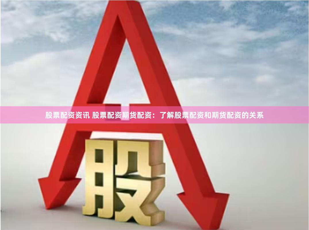 股票配资资讯 股票配资期货配资：了解股票配资和期货配资的关系