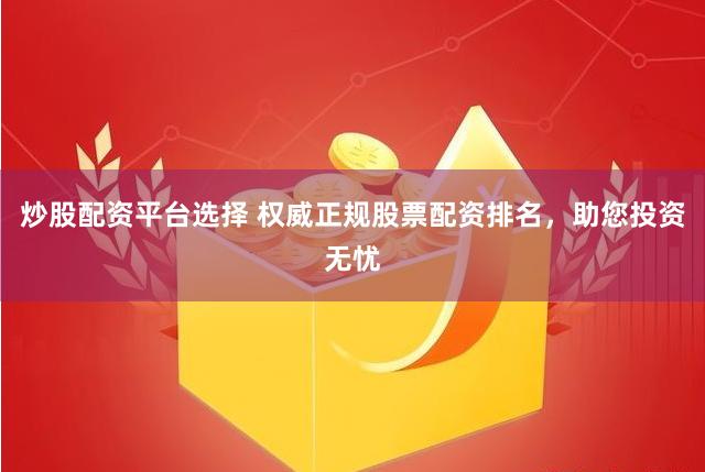 炒股配资平台选择 权威正规股票配资排名，助您投资无忧