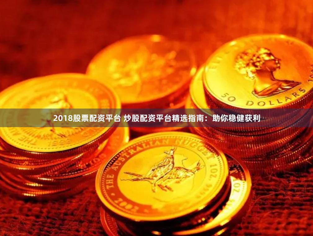 2018股票配资平台 炒股配资平台精选指南：助你稳健获利
