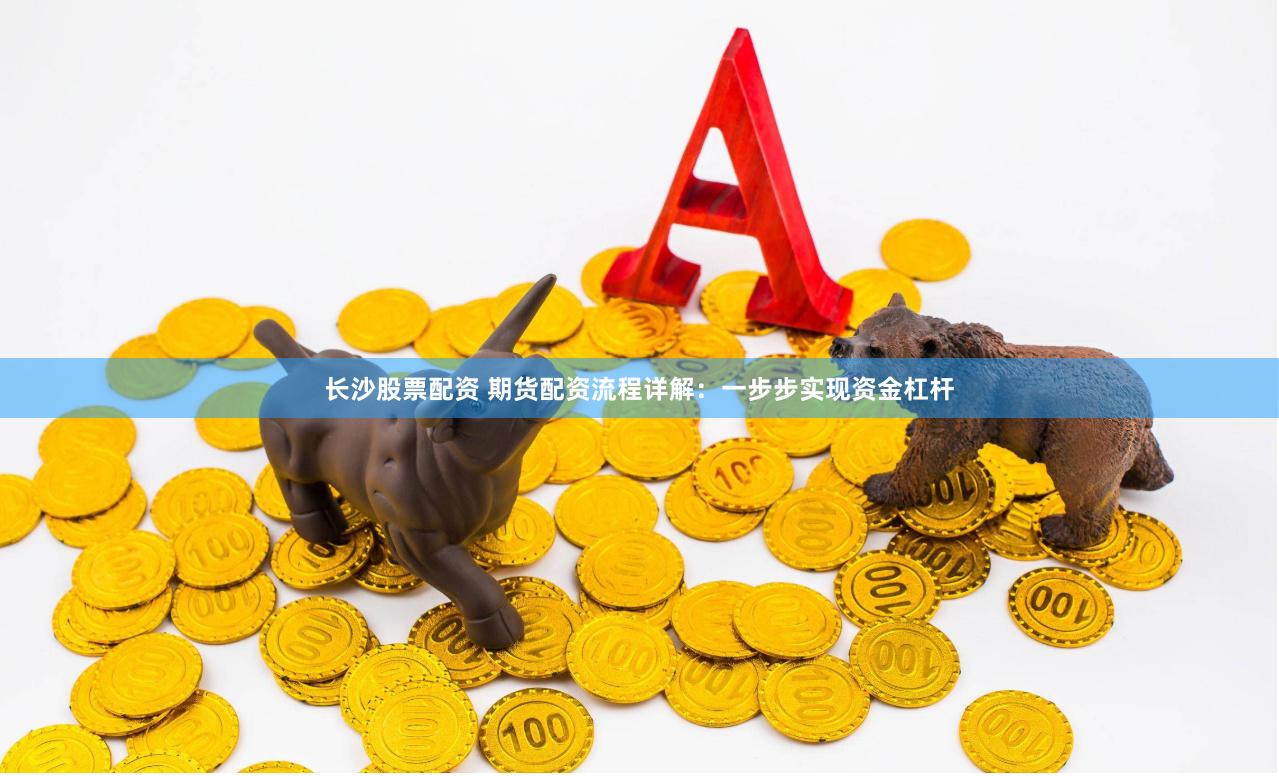 长沙股票配资 期货配资流程详解：一步步实现资金杠杆