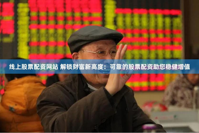 线上股票配资网站 解锁财富新高度：可靠的股票配资助您稳健增值