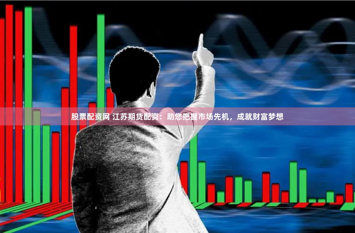 股票配资网 江苏期货配资：助您把握市场先机，成就财富梦想