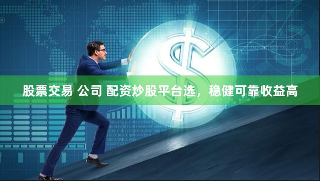 股票交易 公司 配资炒股平台选，稳健可靠收益高