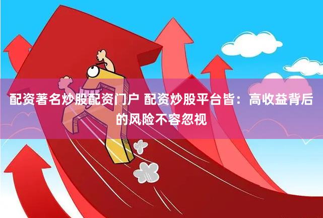 配资著名炒股配资门户 配资炒股平台皆：高收益背后的风险不容忽视