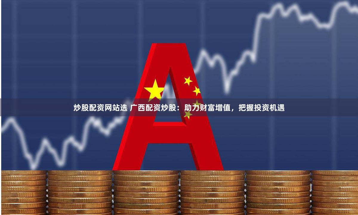 炒股配资网站选 广西配资炒股：助力财富增值，把握投资机遇