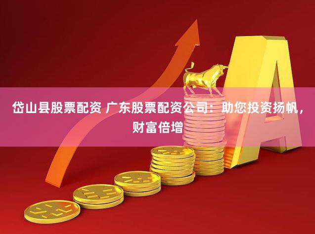 岱山县股票配资 广东股票配资公司：助您投资扬帆，财富倍增