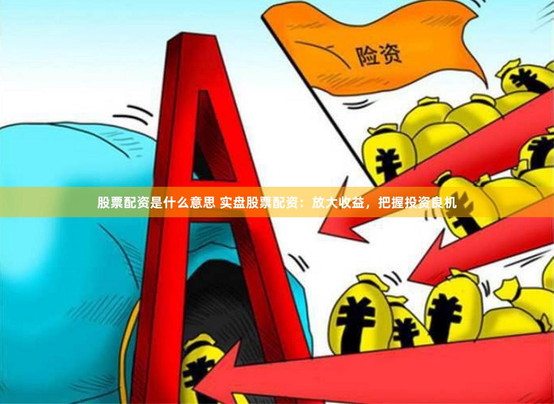 股票配资是什么意思 实盘股票配资：放大收益，把握投资良机
