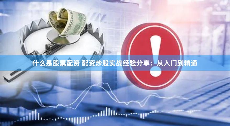 什么是股票配资 配资炒股实战经验分享：从入门到精通