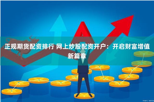 正规期货配资排行 网上炒股配资开户：开启财富增值新篇章