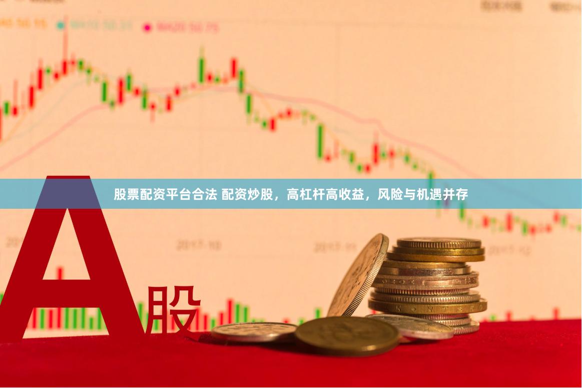 股票配资平台合法 配资炒股，高杠杆高收益，风险与机遇并存