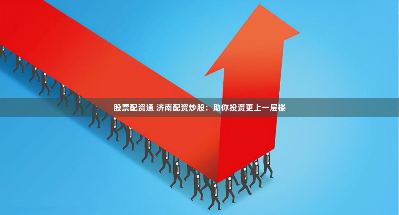 股票配资通 济南配资炒股：助你投资更上一层楼