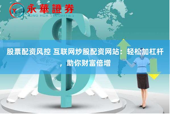 股票配资风控 互联网炒股配资网站：轻松加杠杆，助你财富倍增