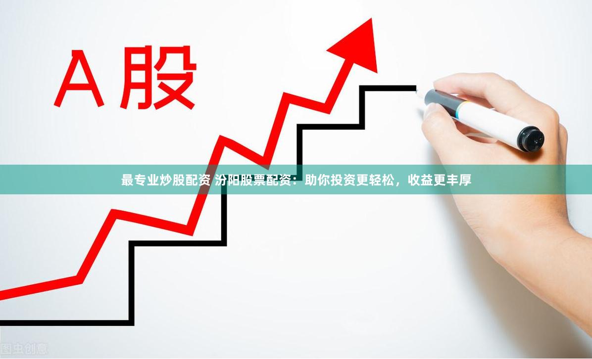 最专业炒股配资 汾阳股票配资：助你投资更轻松，收益更丰厚