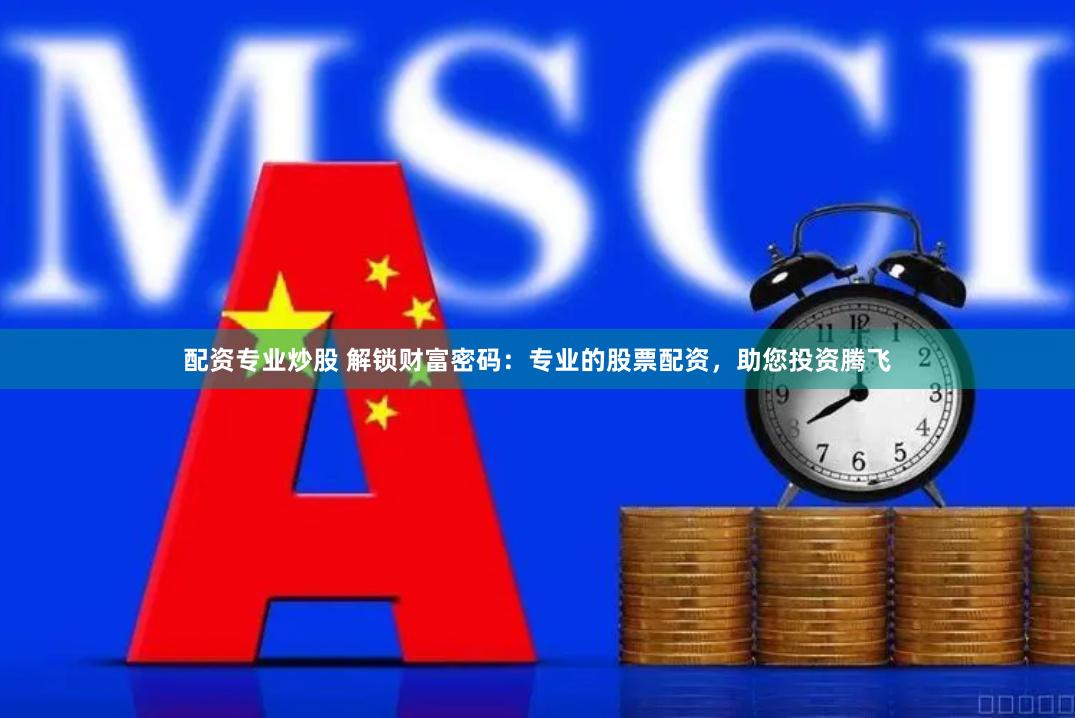 配资专业炒股 解锁财富密码：专业的股票配资，助您投资腾飞