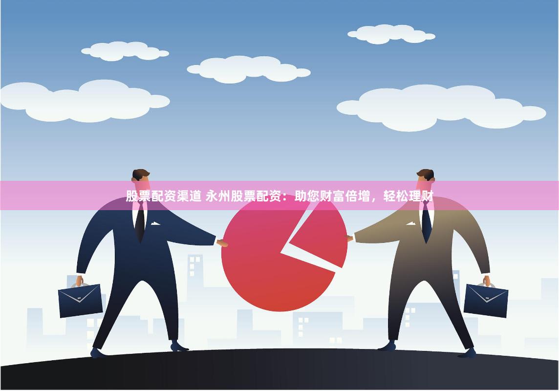 股票配资渠道 永州股票配资：助您财富倍增，轻松理财