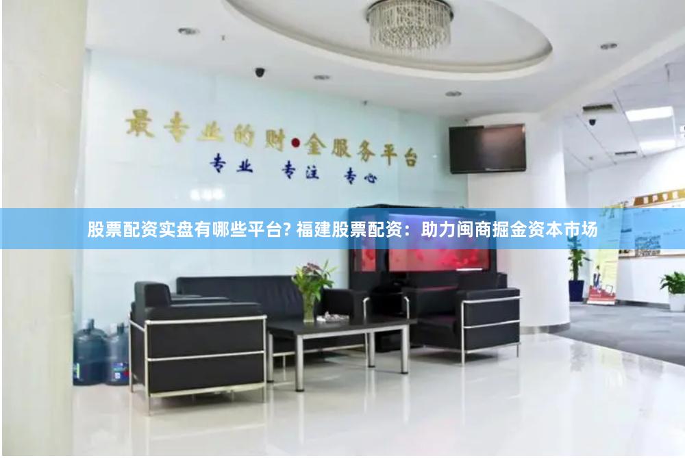 股票配资实盘有哪些平台? 福建股票配资：助力闽商掘金资本市场