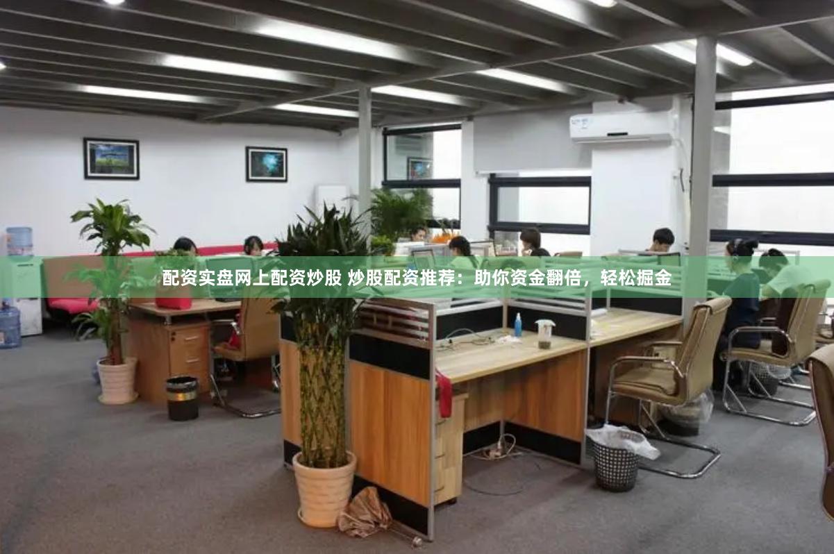 配资实盘网上配资炒股 炒股配资推荐：助你资金翻倍，轻松掘金