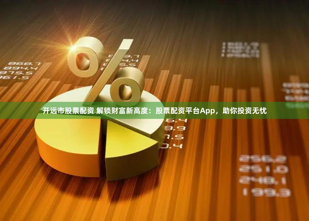 开远市股票配资 解锁财富新高度：股票配资平台App，助你投资无忧