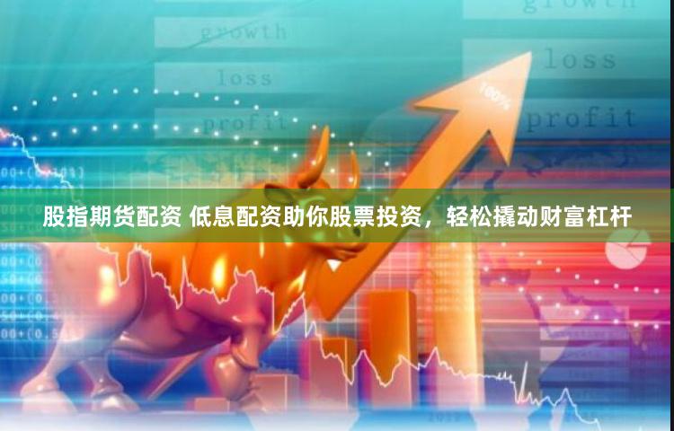 股指期货配资 低息配资助你股票投资，轻松撬动财富杠杆
