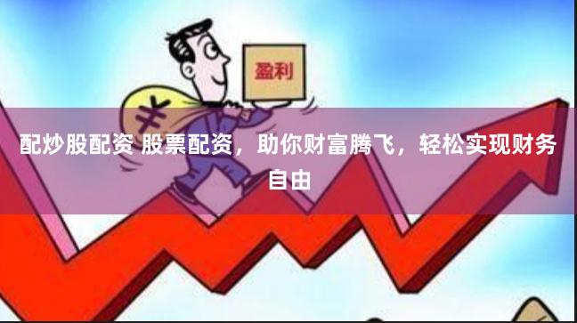 配炒股配资 股票配资，助你财富腾飞，轻松实现财务自由
