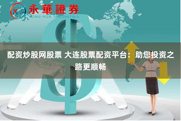 配资炒股网股票 大连股票配资平台：助您投资之路更顺畅