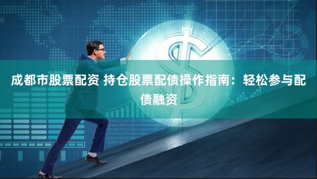 成都市股票配资 持仓股票配债操作指南：轻松参与配债融资