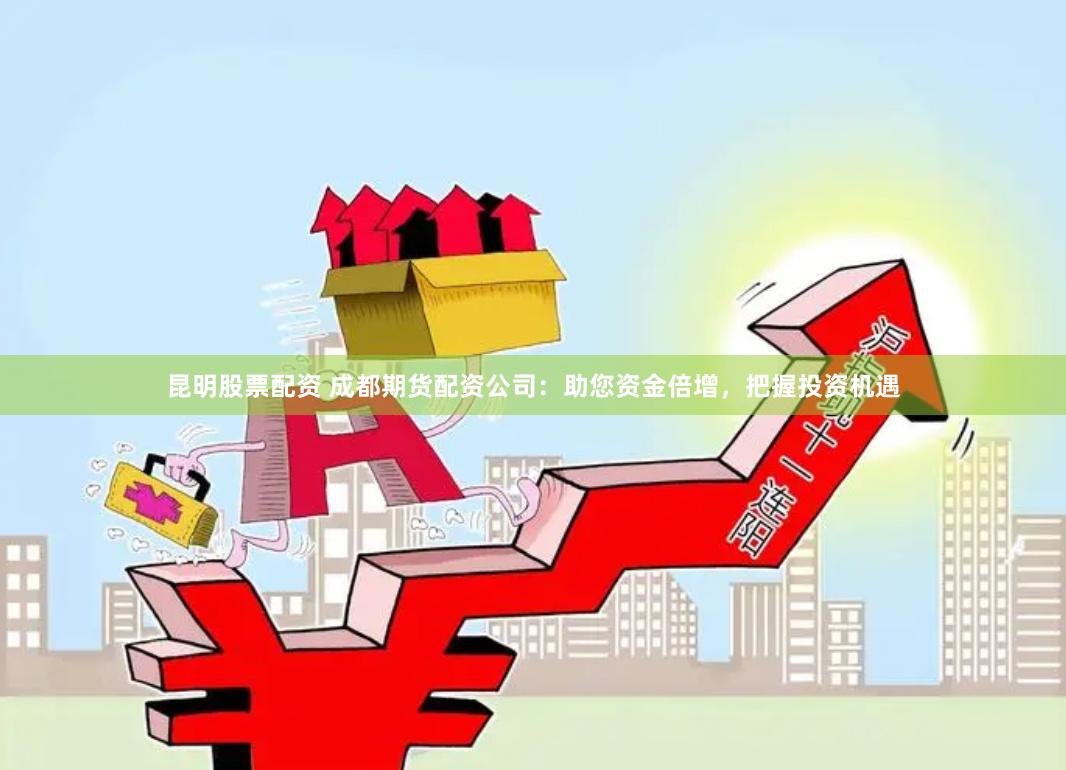 昆明股票配资 成都期货配资公司：助您资金倍增，把握投资机遇