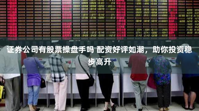 证券公司有股票操盘手吗 配资好评如潮，助你投资稳步高升