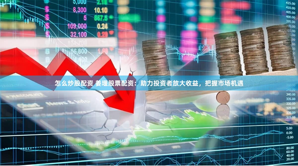 怎么炒股配资 姜堰股票配资：助力投资者放大收益，把握市场机遇