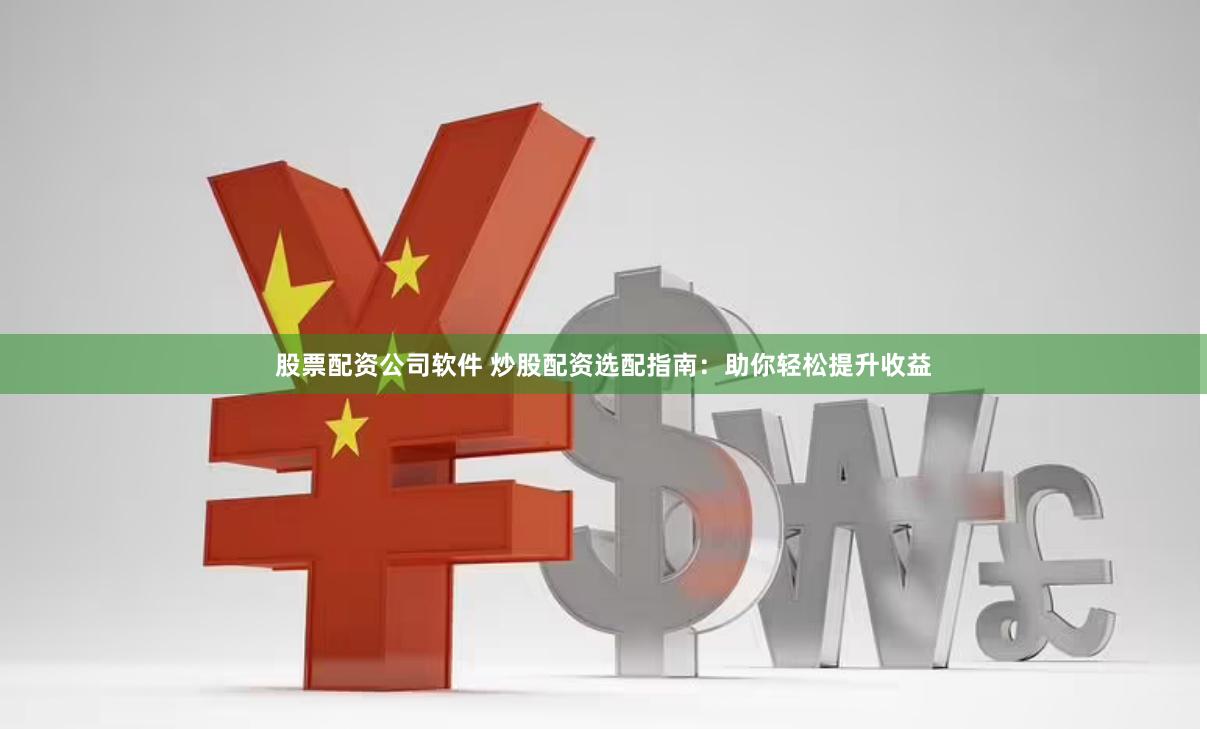 股票配资公司软件 炒股配资选配指南：助你轻松提升收益