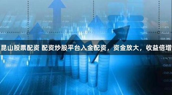 昆山股票配资 配资炒股平台入金配资，资金放大，收益倍增