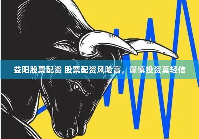 益阳股票配资 股票配资风险高，谨慎投资莫轻信