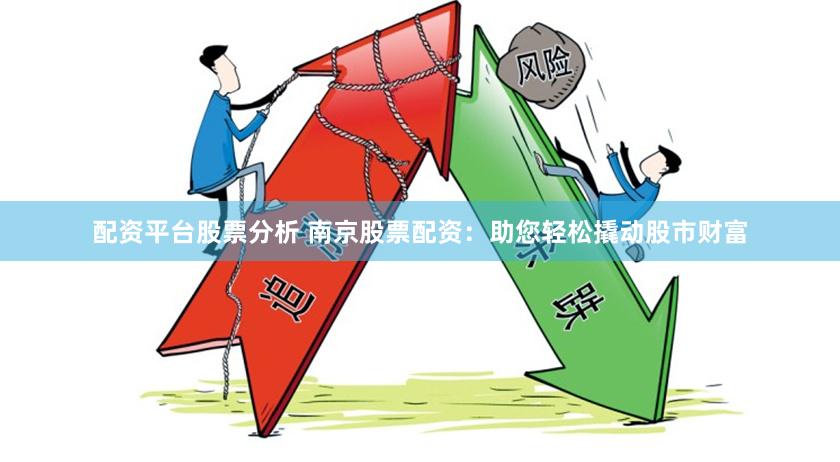 配资平台股票分析 南京股票配资：助您轻松撬动股市财富