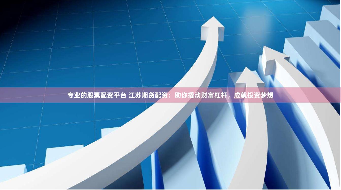 专业的股票配资平台 江苏期货配资：助你撬动财富杠杆，成就投资梦想