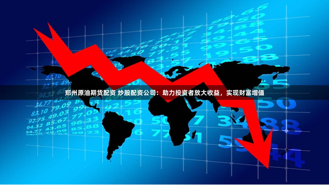 郑州原油期货配资 炒股配资公司：助力投资者放大收益，实现财富增值