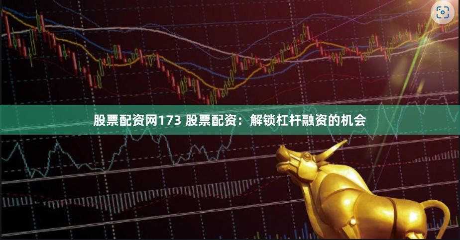 股票配资网173 股票配资：解锁杠杆融资的机会