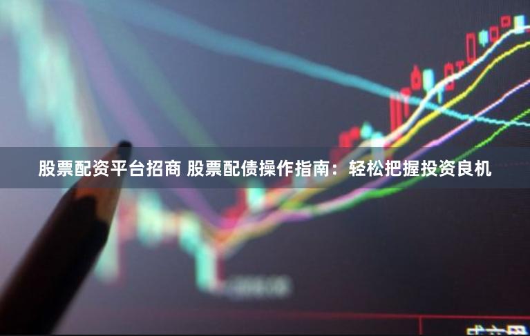 股票配资平台招商 股票配债操作指南：轻松把握投资良机