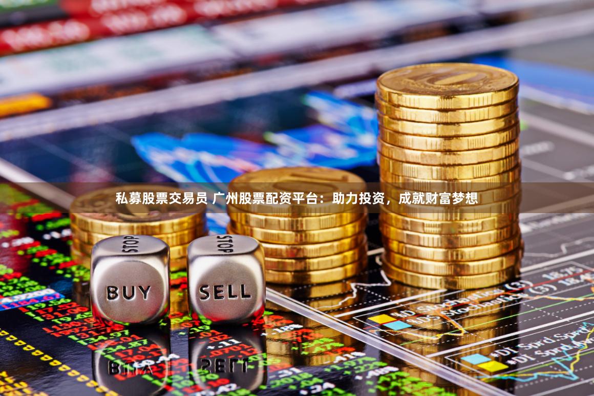 私募股票交易员 广州股票配资平台：助力投资，成就财富梦想
