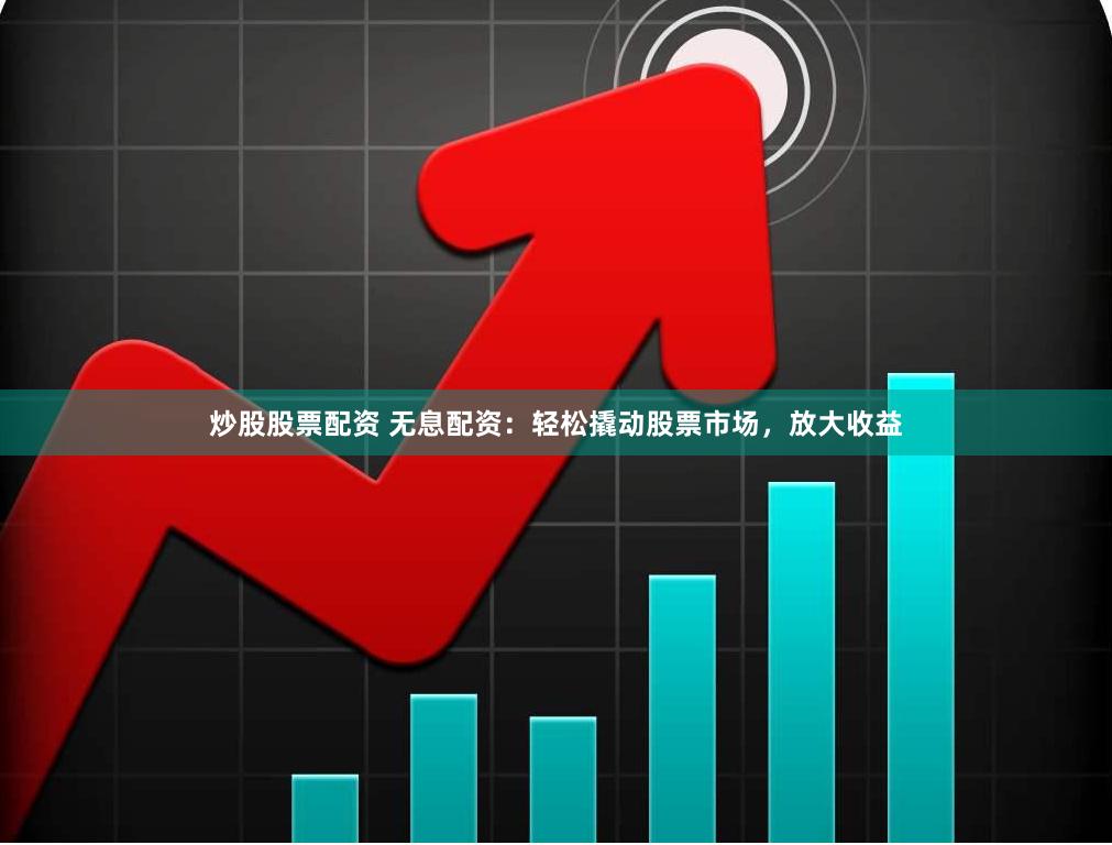 炒股股票配资 无息配资：轻松撬动股票市场，放大收益