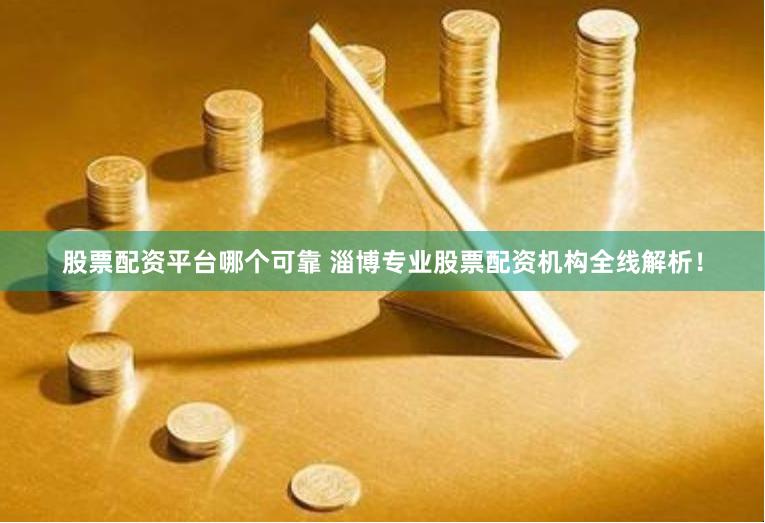 股票配资平台哪个可靠 淄博专业股票配资机构全线解析！