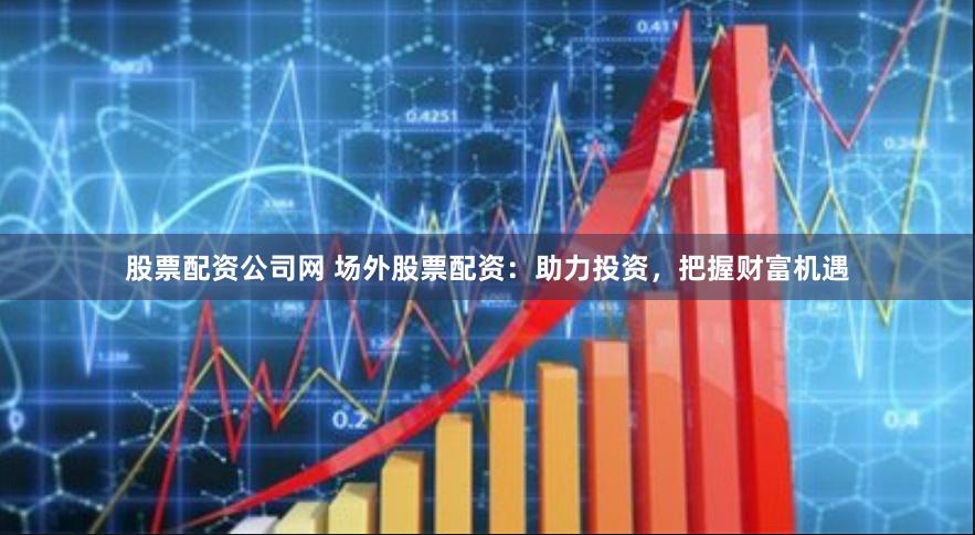 股票配资公司网 场外股票配资：助力投资，把握财富机遇