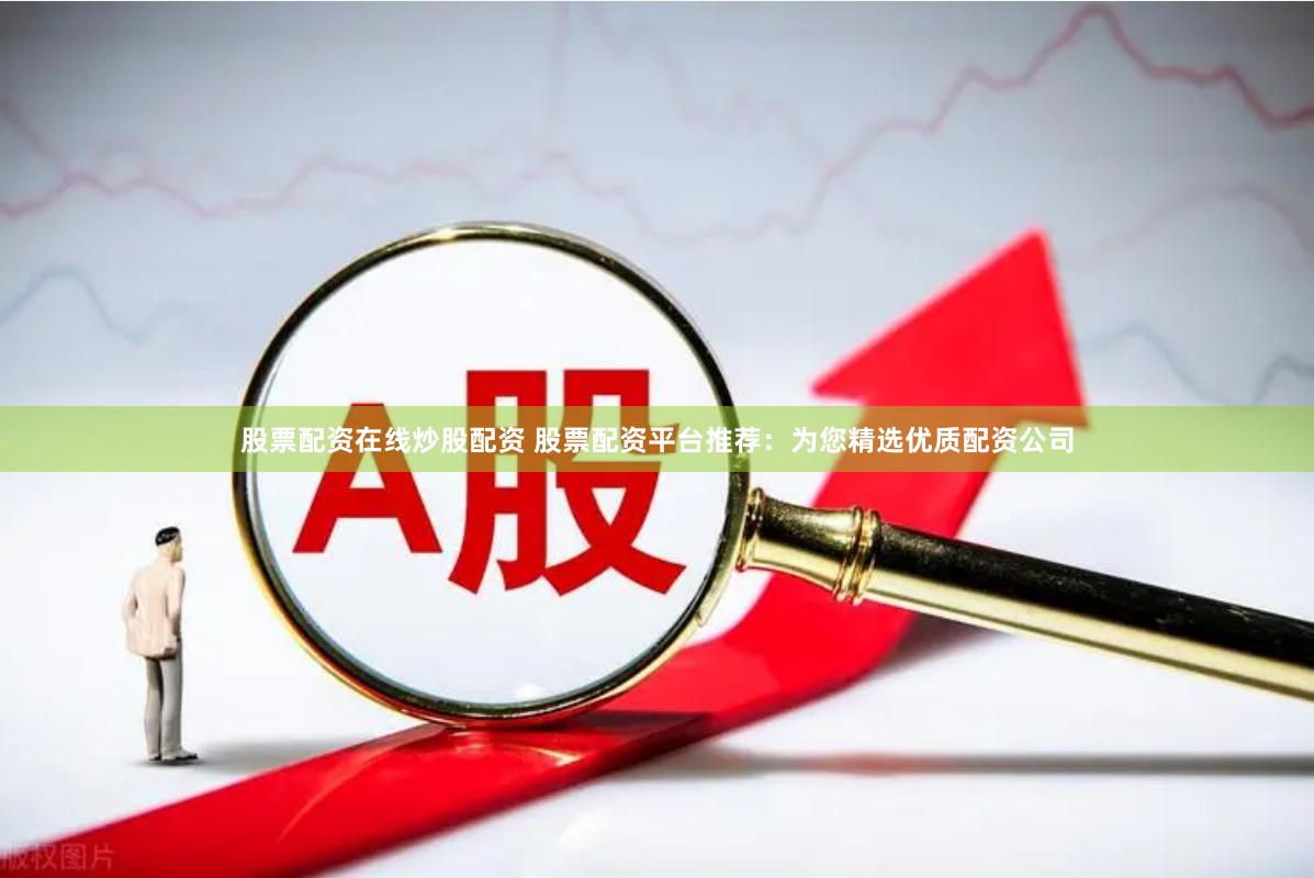 股票配资在线炒股配资 股票配资平台推荐：为您精选优质配资公司