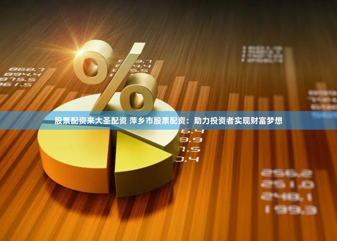 股票配资来大圣配资 萍乡市股票配资：助力投资者实现财富梦想